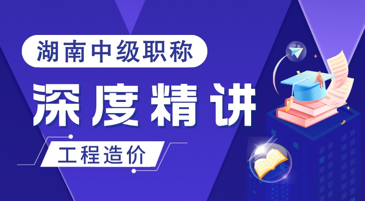 湖南职称《工程造价-专业实务》深度精讲